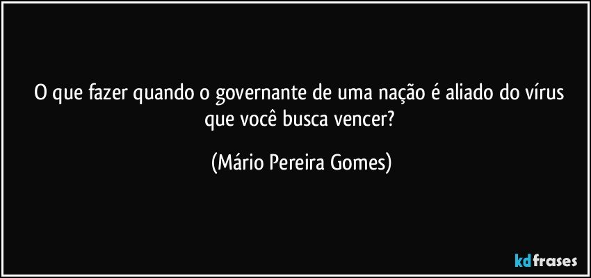 O que fazer quando o governante de uma nação é aliado do vírus que você busca vencer? (Mário Pereira Gomes)