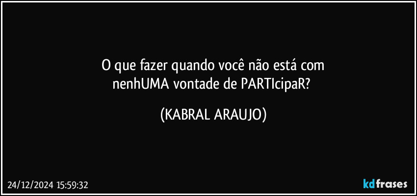 O que fazer quando você não está com
nenhUMA vontade de PARTIcipaR? (KABRAL ARAUJO)