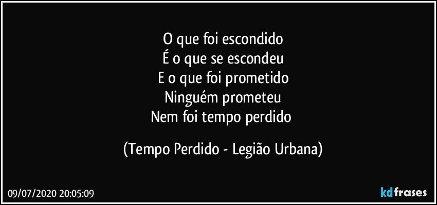 O que foi escondido
É o que se escondeu
E o que foi prometido
Ninguém prometeu
Nem foi tempo perdido (Tempo Perdido - Legião Urbana)