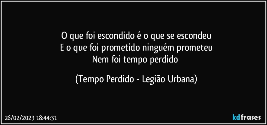 O que foi escondido é o que se escondeu
E o que foi prometido ninguém prometeu
Nem foi tempo perdido (Tempo Perdido - Legião Urbana)