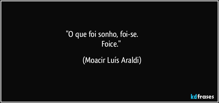 "O  que  foi  sonho,   foi-se.                                     
Foice." (Moacir Luís Araldi)