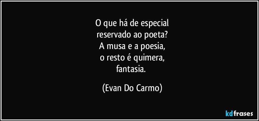 O que há de especial
reservado ao poeta?
A musa e a poesia,
o resto é quimera,
fantasia. (Evan Do Carmo)