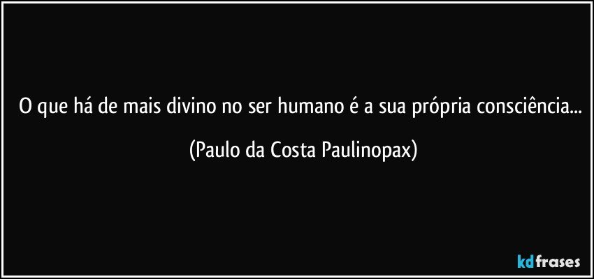 O que há de mais divino no ser humano é a sua própria consciência... (Paulo da Costa Paulinopax)