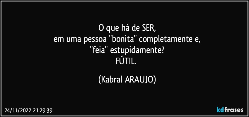 O que há de SER,
em uma pessoa "bonita" completamente e,
"feia" estupidamente?
FÚTIL. (KABRAL ARAUJO)