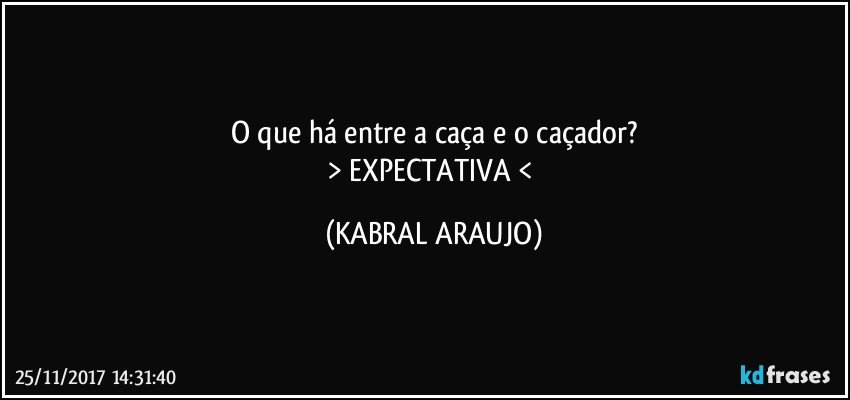 O que há entre a caça e o caçador?
> EXPECTATIVA < (KABRAL ARAUJO)