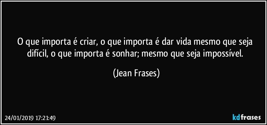 O que importa é criar, o que importa é dar vida mesmo que seja difícil, o que importa é sonhar; mesmo que seja impossível. (Jean Frases)