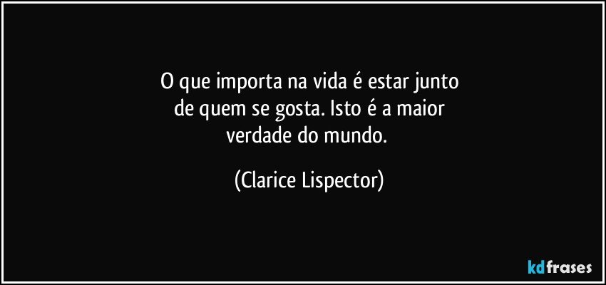 O que importa na vida é estar junto
de quem se gosta. Isto é a maior
verdade do mundo. (Clarice Lispector)