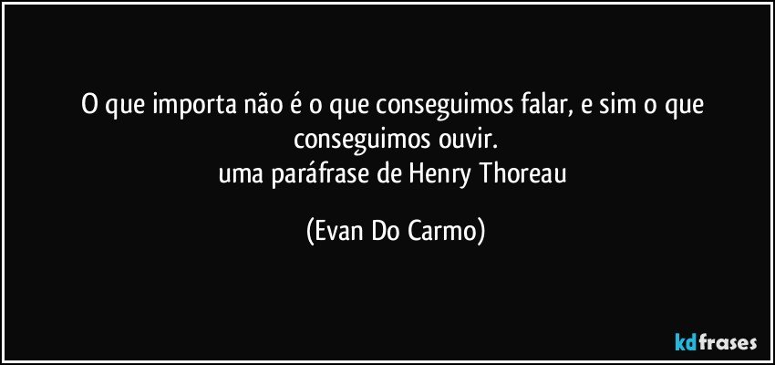 O que importa não é o que conseguimos falar, e sim o que conseguimos ouvir.
uma paráfrase de Henry Thoreau (Evan Do Carmo)