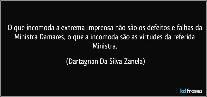 O que incomoda a extrema-imprensa não são os defeitos e falhas da Ministra Damares, o que a incomoda são as virtudes da referida Ministra. (Dartagnan Da Silva Zanela)