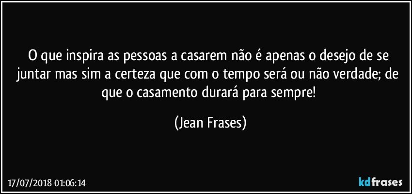 O que inspira as pessoas a casarem não é apenas o desejo de se juntar mas sim a certeza que com o tempo será ou não verdade; de que o casamento durará para sempre! (Jean Frases)