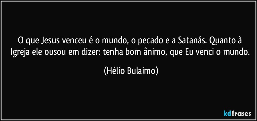 O que Jesus venceu é o mundo, o pecado e a Satanás. Quanto à Igreja ele ousou em dizer: tenha bom ânimo, que Eu venci o mundo. (Hélio Bulaimo)