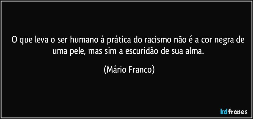 O que leva o ser humano à prática do racismo não é a cor negra de uma pele, mas sim a escuridão de sua alma. (Mário Franco)