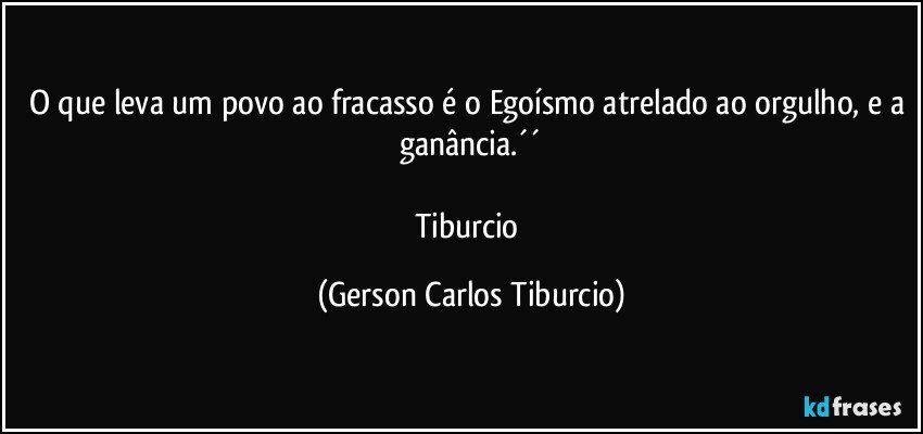 O que leva um povo ao fracasso é o Egoísmo atrelado ao orgulho, e a ganância.´´

Tiburcio (Gerson Carlos Tiburcio)