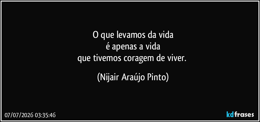 O que levamos da vida
é apenas a vida
que tivemos coragem de viver. (Nijair Araújo Pinto)