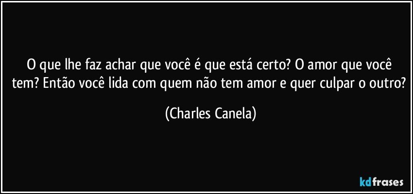 O que lhe faz achar que você é que está certo? O amor que você tem? Então você lida com quem não tem amor e quer culpar o outro? (Charles Canela)