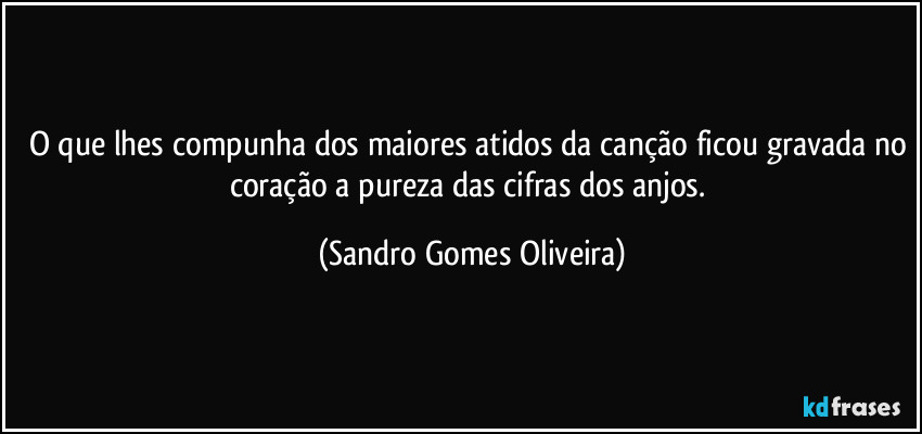 O que lhes compunha dos maiores atidos da canção ficou gravada no coração a pureza das cifras dos anjos. (Sandro Gomes Oliveira)
