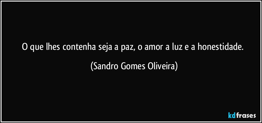 O que lhes contenha seja a paz, o amor a luz e a honestidade. (Sandro Gomes Oliveira)