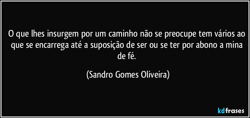 O que lhes insurgem por um caminho não se preocupe tem vários ao que se encarrega até a suposição de ser ou se ter por abono a mina de fé. (Sandro Gomes Oliveira)