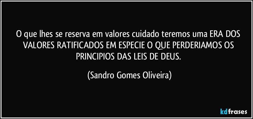 O que lhes se reserva em valores cuidado teremos uma ERA DOS VALORES RATIFICADOS EM ESPECIE O QUE PERDERIAMOS OS PRINCIPIOS DAS LEIS DE DEUS. (Sandro Gomes Oliveira)