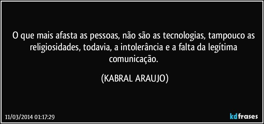 O que mais afasta as pessoas, não são as tecnologias, tampouco as religiosidades, todavia, a intolerância e a falta da legítima comunicação. (KABRAL ARAUJO)