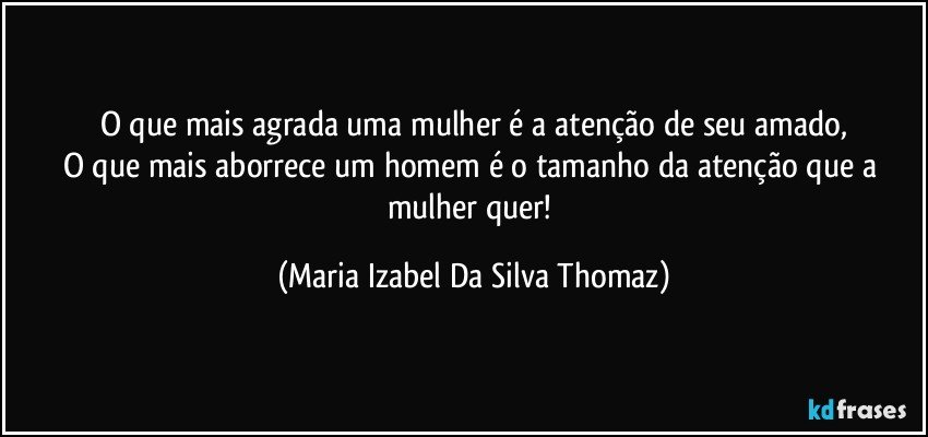 O que mais agrada uma mulher é a atenção de seu amado,
O que mais aborrece um homem é o tamanho da atenção que a mulher quer! (Maria Izabel Da Silva Thomaz)