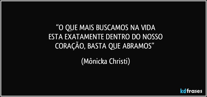 “O QUE MAIS BUSCAMOS NA VIDA
ESTA EXATAMENTE DENTRO DO NOSSO
CORAÇÃO, BASTA QUE ABRAMOS” (Mônicka Christi)