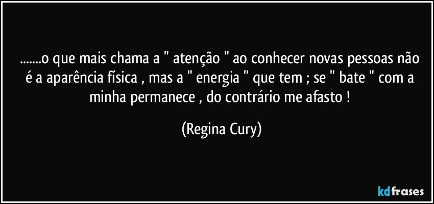 ...o que  mais chama  a " atenção " ao conhecer  novas pessoas não é a aparência física , mas a " energia "  que tem ; se  " bate  " com a minha   permanece , do contrário me afasto ! (Regina Cury)