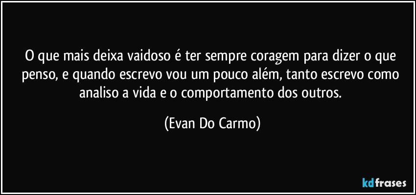 O que mais deixa vaidoso é ter sempre coragem para dizer o que penso, e quando escrevo vou um pouco além, tanto escrevo como analiso a vida e o comportamento dos outros. (Evan Do Carmo)