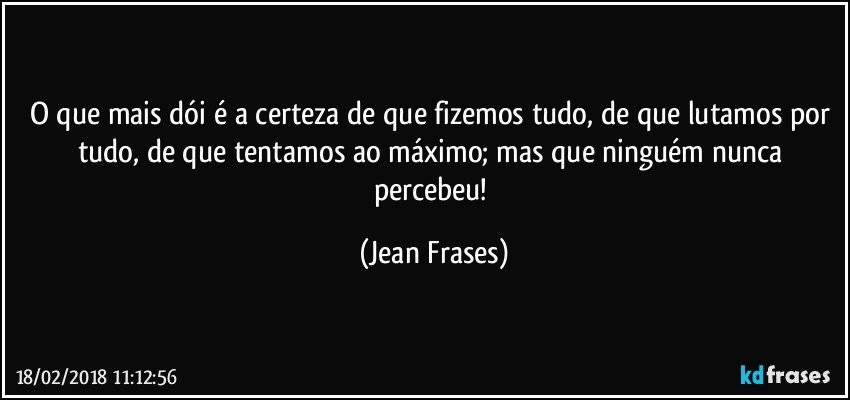 O que mais dói é a certeza de que fizemos tudo, de que lutamos por tudo, de que tentamos ao máximo; mas que ninguém nunca percebeu! (Jean Frases)