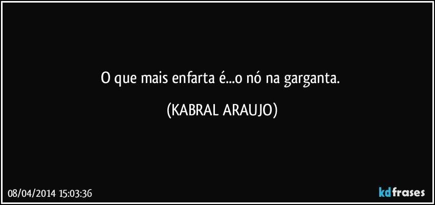 O que mais enfarta é...o nó na garganta. (KABRAL ARAUJO)