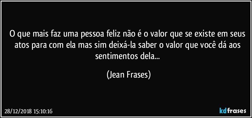 O que mais faz uma pessoa feliz não é o valor que se existe em seus atos para com ela mas sim deixá-la saber o valor que você dá aos sentimentos dela... (Jean Frases)