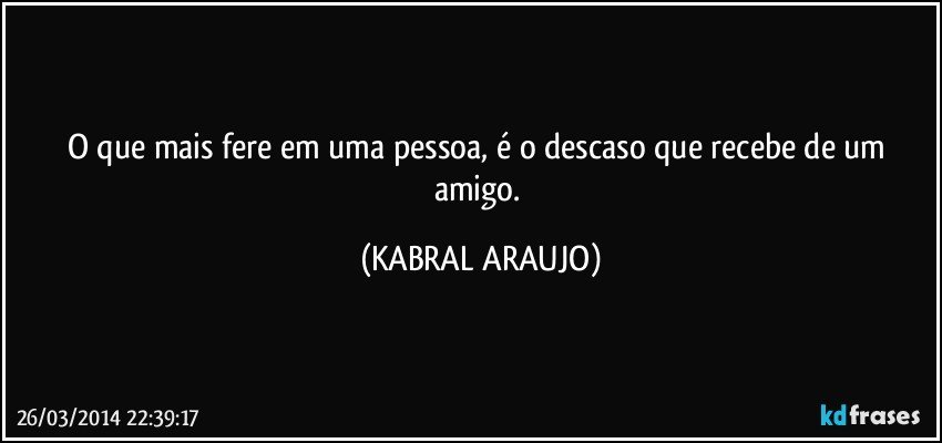 O que mais fere em uma pessoa, é o descaso que recebe de um amigo. (KABRAL ARAUJO)