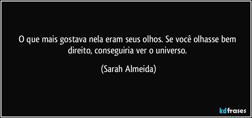 O que mais gostava nela eram seus olhos. Se você olhasse bem direito, conseguiria ver o universo. (Sarah Almeida)