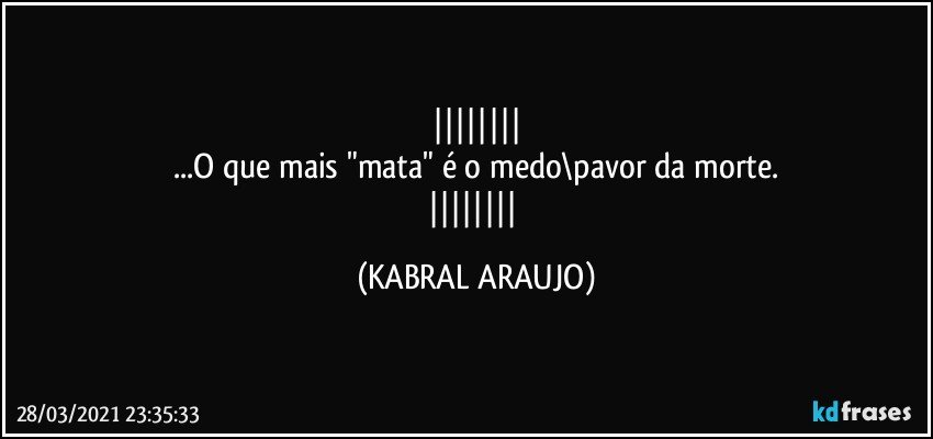 
...O que mais "mata" é o medo\pavor da morte.
 (KABRAL ARAUJO)