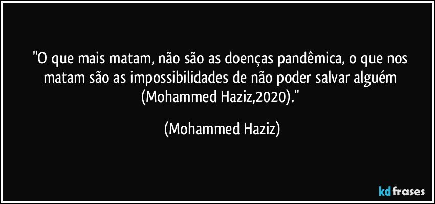 "O que mais matam, não são as doenças pandêmica, o que nos matam são as impossibilidades de não poder salvar alguém (Mohammed Haziz,2020)." (Mohammed Haziz)