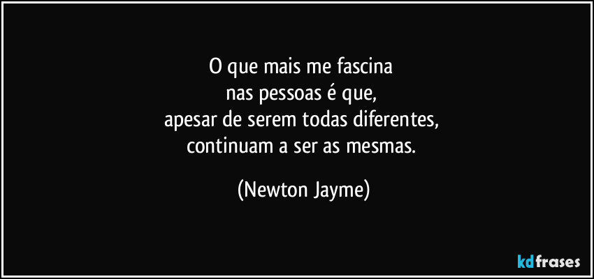 O que mais me fascina 
nas pessoas é que, 
apesar de serem todas diferentes, 
continuam a ser as mesmas. (Newton Jayme)