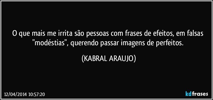 o que mais me irrita são pessoas com frases de efeitos, em falsas "modéstias", querendo passar imagens de perfeitos. (KABRAL ARAUJO)