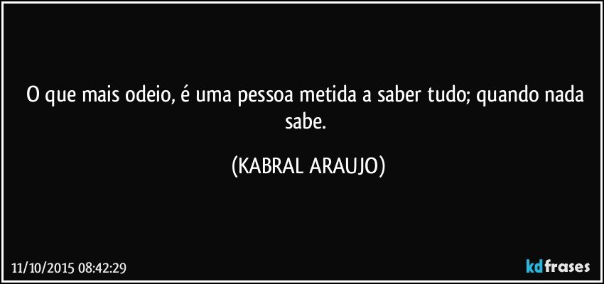 O que mais odeio, é uma pessoa metida a saber tudo; quando nada sabe. (KABRAL ARAUJO)