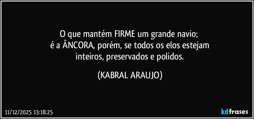 O que mantém FIRME um grande navio; 
é a ÂNCORA, porém, se todos os elos estejam
 inteiros, preservados e polidos. (KABRAL ARAUJO)