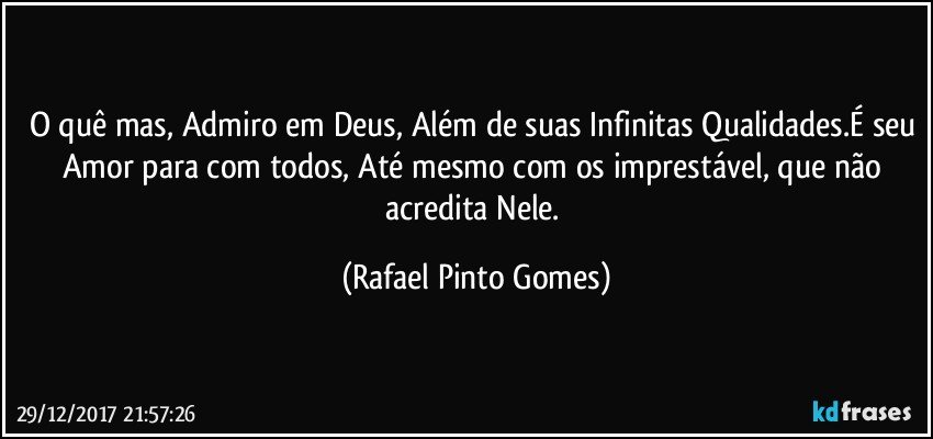 O quê mas, Admiro em Deus, Além de suas Infinitas Qualidades.É seu Amor para com todos, Até mesmo com os imprestável, que não acredita Nele. (Rafael Pinto Gomes)