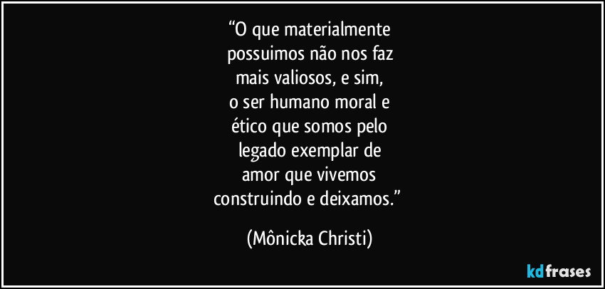 “O que materialmente
possuimos não nos faz
mais valiosos, e sim,
o ser humano moral e
ético que somos pelo
legado exemplar de
amor que vivemos
construindo e deixamos.” (Mônicka Christi)