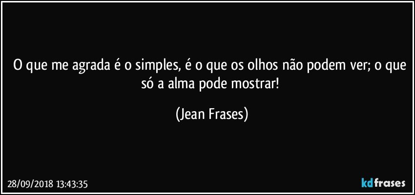 O que me agrada é o simples, é o que os olhos não podem ver; o que só a alma pode mostrar! (Jean Frases)