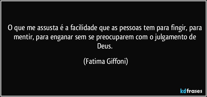 O que me assusta é a facilidade que as pessoas tem para fingir, para mentir, para enganar sem se preocuparem com o julgamento de Deus. (Fatima Giffoni)