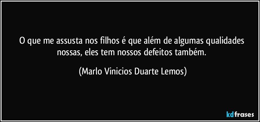 O que me assusta nos filhos é que além de algumas qualidades nossas, eles tem nossos defeitos também. (Marlo Vinicios Duarte Lemos)