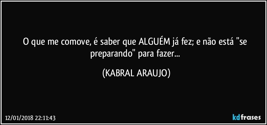 O que me comove, é saber que ALGUÉM já fez; e não está "se preparando" para fazer... (KABRAL ARAUJO)