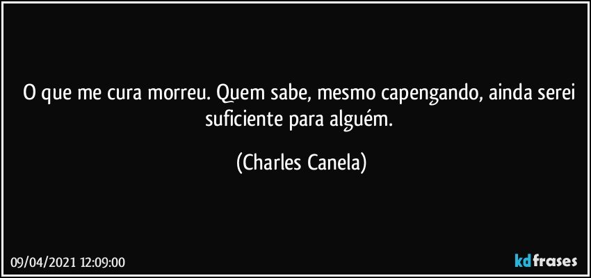 O que me cura morreu. Quem sabe, mesmo capengando, ainda serei suficiente para alguém. (Charles Canela)