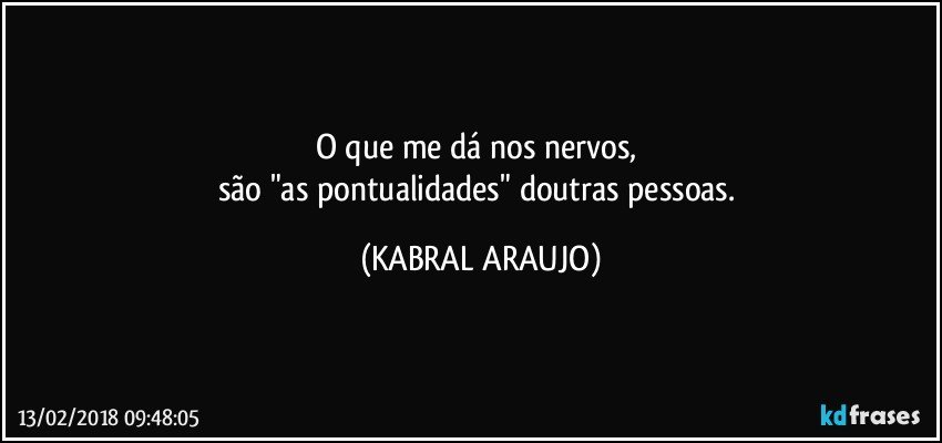 O que me dá nos nervos, 
são "as pontualidades" doutras pessoas. (KABRAL ARAUJO)