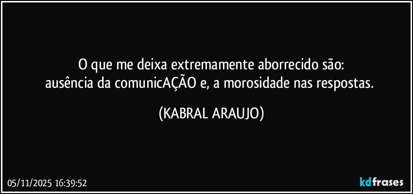 O que me deixa extremamente aborrecido são:
ausência da comunicAÇÃO e, a morosidade nas respostas. (KABRAL ARAUJO)