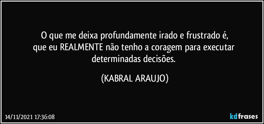 O que me deixa profundamente irado e frustrado é,
que eu REALMENTE não tenho a coragem para executar determinadas decisões. (KABRAL ARAUJO)