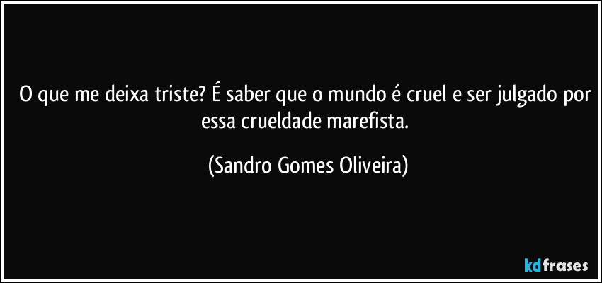 O que me deixa triste? É saber que o mundo é cruel e ser julgado por essa crueldade marefista. (Sandro Gomes Oliveira)